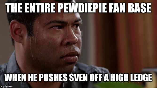 Nothing scares the heart more | THE ENTIRE PEWDIEPIE FAN BASE; WHEN HE PUSHES SVEN OFF A HIGH LEDGE | image tagged in sweating bullets,pewdiepie | made w/ Imgflip meme maker