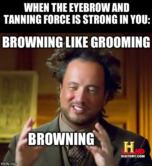 Ancient Aliens Meme | WHEN THE EYEBROW AND TANNING FORCE IS STRONG IN YOU: BROWNING BROWNING LIKE GROOMING | image tagged in memes,ancient aliens | made w/ Imgflip meme maker