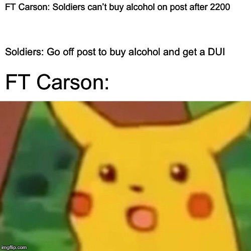 Surprised Pikachu Meme | FT Carson: Soldiers can’t buy alcohol on post after 2200; Soldiers: Go off post to buy alcohol and get a DUI; FT Carson: | image tagged in memes,surprised pikachu | made w/ Imgflip meme maker