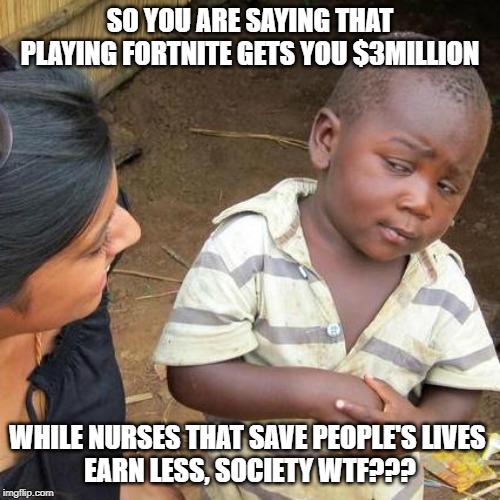 Third World Skeptical Kid Meme | SO YOU ARE SAYING THAT PLAYING FORTNITE GETS YOU $3MILLION; WHILE NURSES THAT SAVE PEOPLE'S LIVES 
EARN LESS, SOCIETY WTF??? | image tagged in memes,third world skeptical kid | made w/ Imgflip meme maker