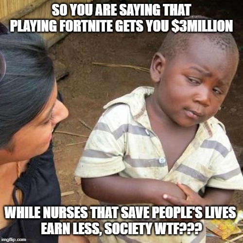 Third World Skeptical Kid | SO YOU ARE SAYING THAT PLAYING FORTNITE GETS YOU $3MILLION; WHILE NURSES THAT SAVE PEOPLE'S LIVES 
EARN LESS, SOCIETY WTF??? | image tagged in memes,third world skeptical kid | made w/ Imgflip meme maker