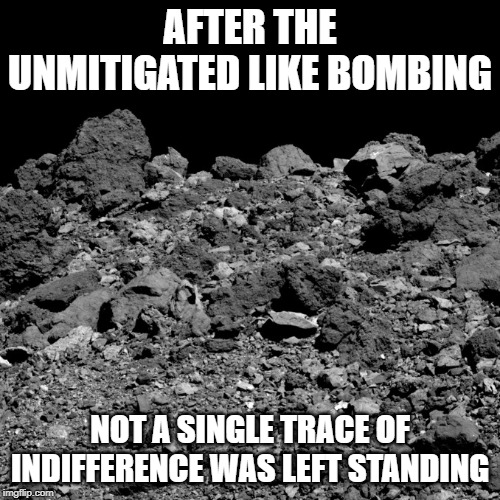 AFTER THE UNMITIGATED LIKE BOMBING; NOT A SINGLE TRACE OF INDIFFERENCE WAS LEFT STANDING | made w/ Imgflip meme maker