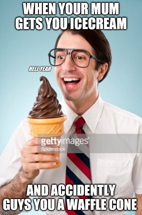 Happy Nerd | WHEN YOUR MUM GETS YOU ICECREAM; HELL YEAH; AND ACCIDENTLY GUYS YOU A WAFFLE CONE | image tagged in happy nerd | made w/ Imgflip meme maker