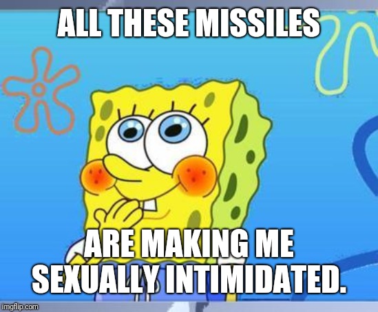 Shy Spongebob | ALL THESE MISSILES ARE MAKING ME SEXUALLY INTIMIDATED. | image tagged in shy spongebob | made w/ Imgflip meme maker
