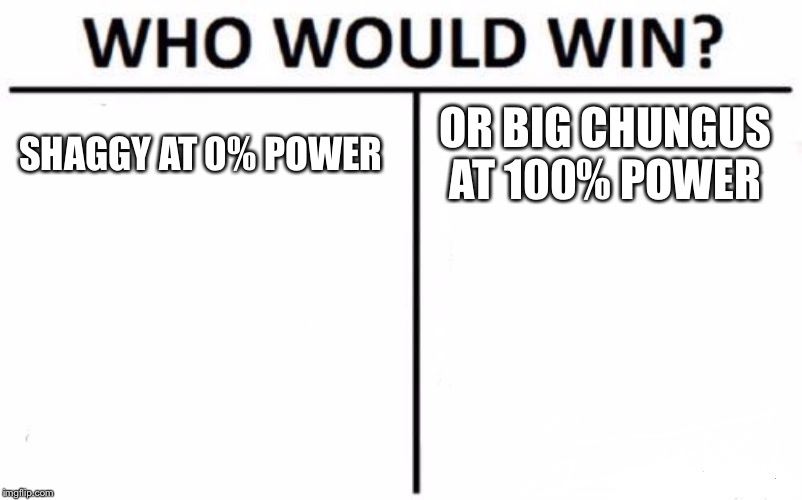 Who Would Win? | SHAGGY AT 0% POWER; OR BIG CHUNGUS AT 100% POWER | image tagged in memes,who would win | made w/ Imgflip meme maker