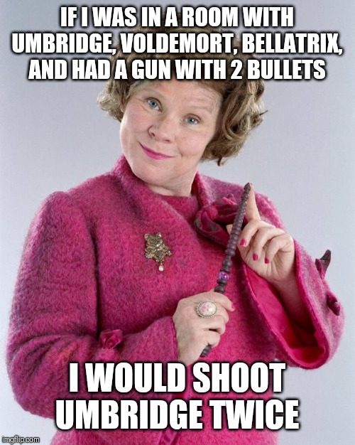 dolores umbridge |  IF I WAS IN A ROOM WITH UMBRIDGE, VOLDEMORT, BELLATRIX, AND HAD A GUN WITH 2 BULLETS; I WOULD SHOOT UMBRIDGE TWICE | image tagged in dolores umbridge | made w/ Imgflip meme maker