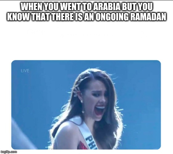 Miss Universe 2018 | WHEN YOU WENT TO ARABIA BUT YOU KNOW THAT THERE IS AN ONGOING RAMADAN | image tagged in miss universe 2018 | made w/ Imgflip meme maker