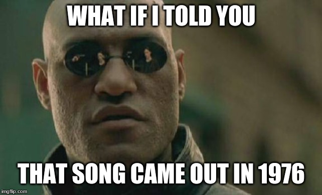 Matrix Morpheus Meme | WHAT IF I TOLD YOU THAT SONG CAME OUT IN 1976 | image tagged in memes,matrix morpheus | made w/ Imgflip meme maker