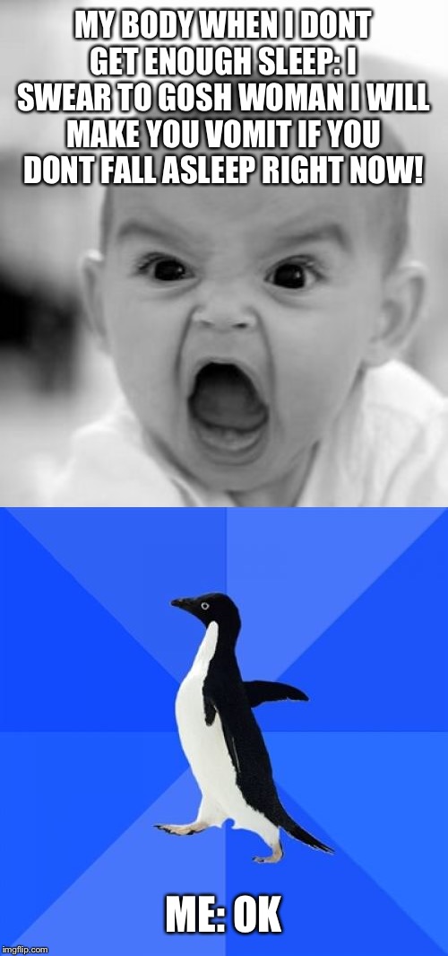 Its 5:am lol | MY BODY WHEN I DONT GET ENOUGH SLEEP: I SWEAR TO GOSH WOMAN I WILL MAKE YOU VOMIT IF YOU DONT FALL ASLEEP RIGHT NOW! ME: OK | image tagged in memes,socially awkward penguin,angry baby | made w/ Imgflip meme maker