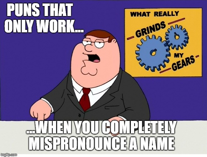 Puns that only work if you mispronounce a name | PUNS THAT   
ONLY WORK... ...WHEN YOU COMPLETELY MISPRONOUNCE A NAME | image tagged in puns,you know what grinds my gears,peter griffin,mispronounce,family guy | made w/ Imgflip meme maker