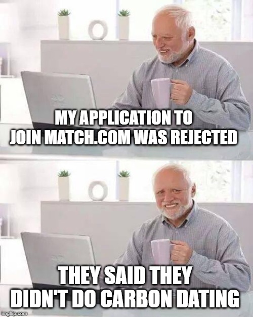 middle age not stone age | MY APPLICATION TO JOIN MATCH.COM WAS REJECTED; THEY SAID THEY DIDN'T DO CARBON DATING | image tagged in memes,hide the pain harold,dating | made w/ Imgflip meme maker