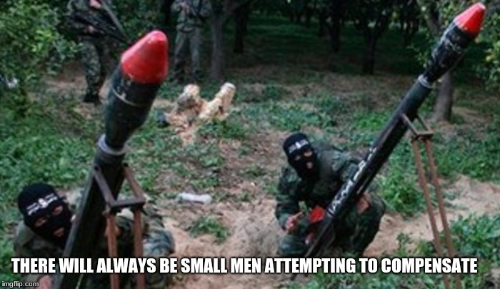 Universal truth | THERE WILL ALWAYS BE SMALL MEN ATTEMPTING TO COMPENSATE | image tagged in there will always be small men attempting to compensate,palestinians have small members,terrorism,rocket shooting cowards,if you | made w/ Imgflip meme maker