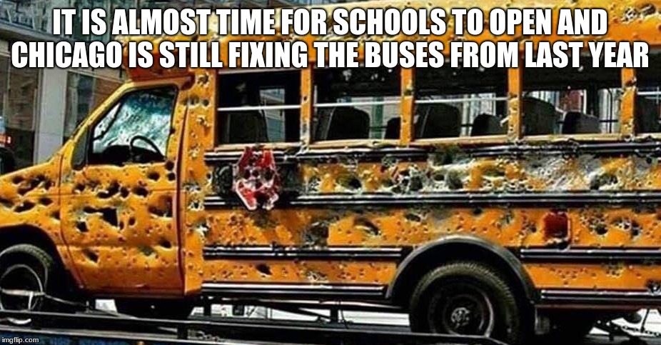 School will start soon are you ready? | IT IS ALMOST TIME FOR SCHOOLS TO OPEN AND CHICAGO IS STILL FIXING THE BUSES FROM LAST YEAR | image tagged in chicago school bus,rough neighborhood,at least the air works,do you feel the breeze,ban meme tags,slow down for children | made w/ Imgflip meme maker