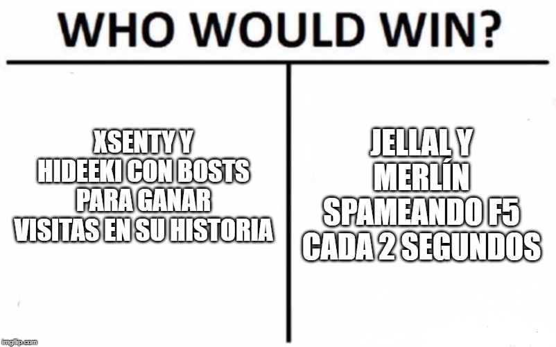 Who Would Win? Meme | XSENTY Y HIDEEKI CON BOSTS PARA GANAR VISITAS EN SU HISTORIA; JELLAL Y MERLÍN SPAMEANDO F5 CADA 2 SEGUNDOS | image tagged in memes,who would win | made w/ Imgflip meme maker
