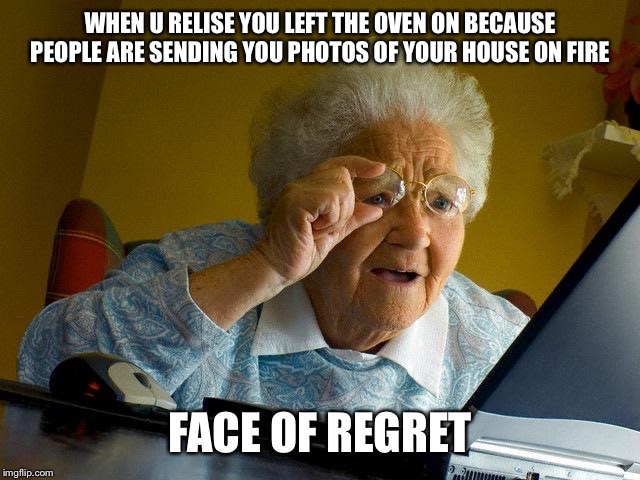 Grandma Finds The Internet | WHEN U RELISE YOU LEFT THE OVEN ON BECAUSE PEOPLE ARE SENDING YOU PHOTOS OF YOUR HOUSE ON FIRE; FACE OF REGRET | image tagged in memes,grandma finds the internet | made w/ Imgflip meme maker