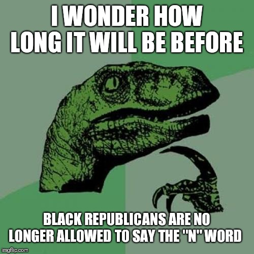 Philosoraptor | I WONDER HOW LONG IT WILL BE BEFORE; BLACK REPUBLICANS ARE NO LONGER ALLOWED TO SAY THE "N" WORD | image tagged in memes,philosoraptor | made w/ Imgflip meme maker