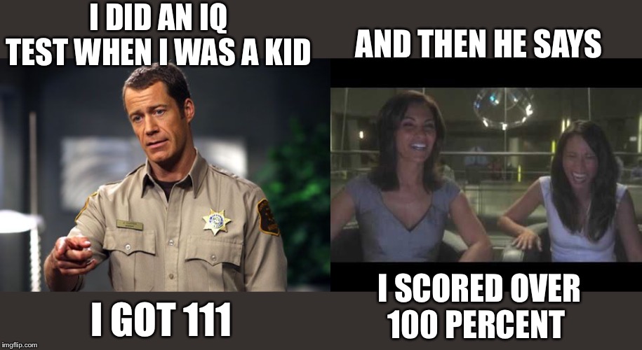 Eureka science fair | I DID AN IQ TEST WHEN I WAS A KID; AND THEN HE SAYS; I SCORED OVER 100 PERCENT; I GOT 111 | image tagged in fun | made w/ Imgflip meme maker