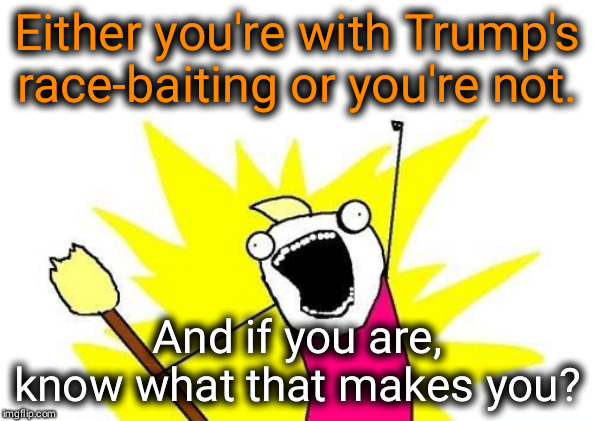 Yes, the R word. | Either you're with Trump's race-baiting or you're not. And if you are, know what that makes you? | image tagged in memes,x all the y,trump,racist | made w/ Imgflip meme maker