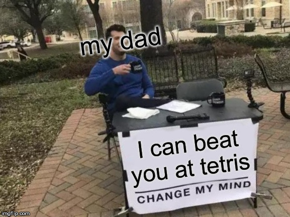 Change My Mind Meme | my dad; I can beat you at tetris | image tagged in memes,change my mind | made w/ Imgflip meme maker