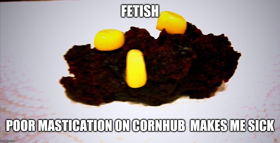 Cornhub | FETISH; POOR MASTICATION ON CORNHUB  MAKES ME SICK | image tagged in cornhub | made w/ Imgflip meme maker