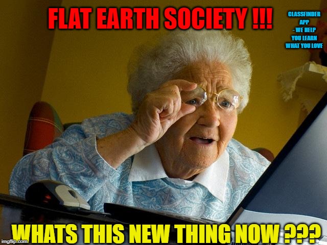 Flat EaRth | CLASSFINDER APP - WE HELP YOU LEARN WHAT YOU LOVE; FLAT EARTH SOCIETY !!! WHATS THIS NEW THING NOW ??? | image tagged in memes,grandma finds the internet,flat earth,flat earthers | made w/ Imgflip meme maker