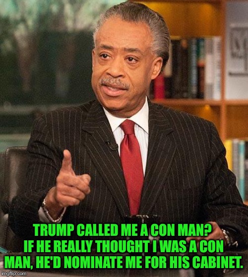 Al Sharpton | TRUMP CALLED ME A CON MAN?  IF HE REALLY THOUGHT I WAS A CON MAN, HE'D NOMINATE ME FOR HIS CABINET. | image tagged in al sharpton | made w/ Imgflip meme maker