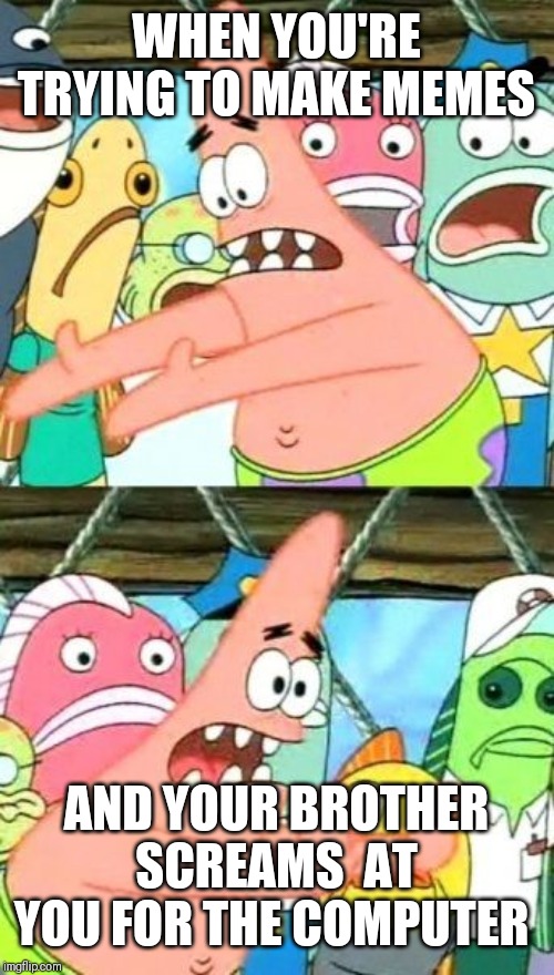 Put It Somewhere Else Patrick Meme | WHEN YOU'RE TRYING TO MAKE MEMES AND YOUR BROTHER SCREAMS  AT YOU FOR THE COMPUTER | image tagged in memes,put it somewhere else patrick | made w/ Imgflip meme maker