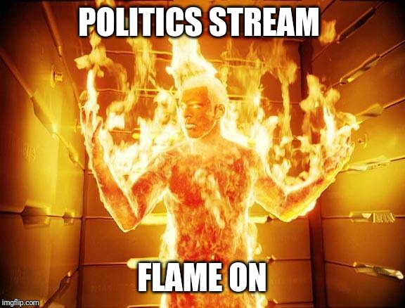flame on | POLITICS STREAM; FLAME ON | image tagged in flame on | made w/ Imgflip meme maker