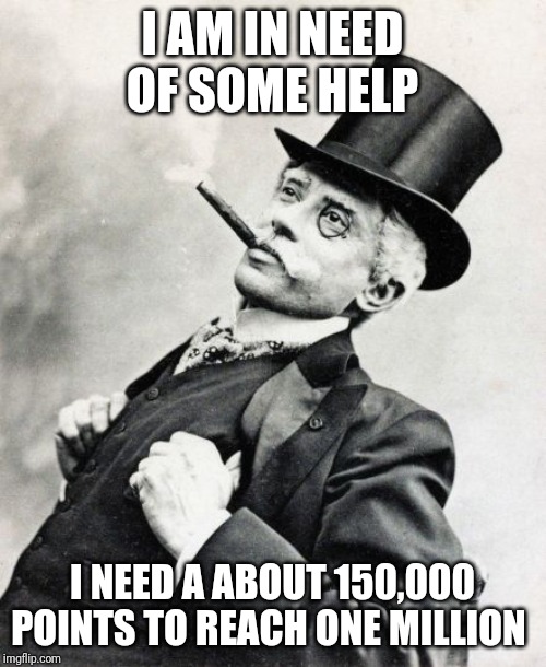 Rich Old Timey Trader | I AM IN NEED OF SOME HELP; I NEED A ABOUT 150,000 POINTS TO REACH ONE MILLION | image tagged in rich old timey trader | made w/ Imgflip meme maker