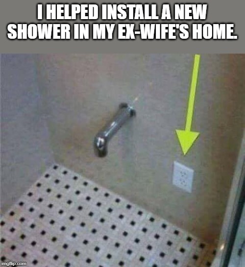 I HELPED INSTALL A NEW SHOWER IN MY EX-WIFE'S HOME. | image tagged in funny,fun,funny memes | made w/ Imgflip meme maker