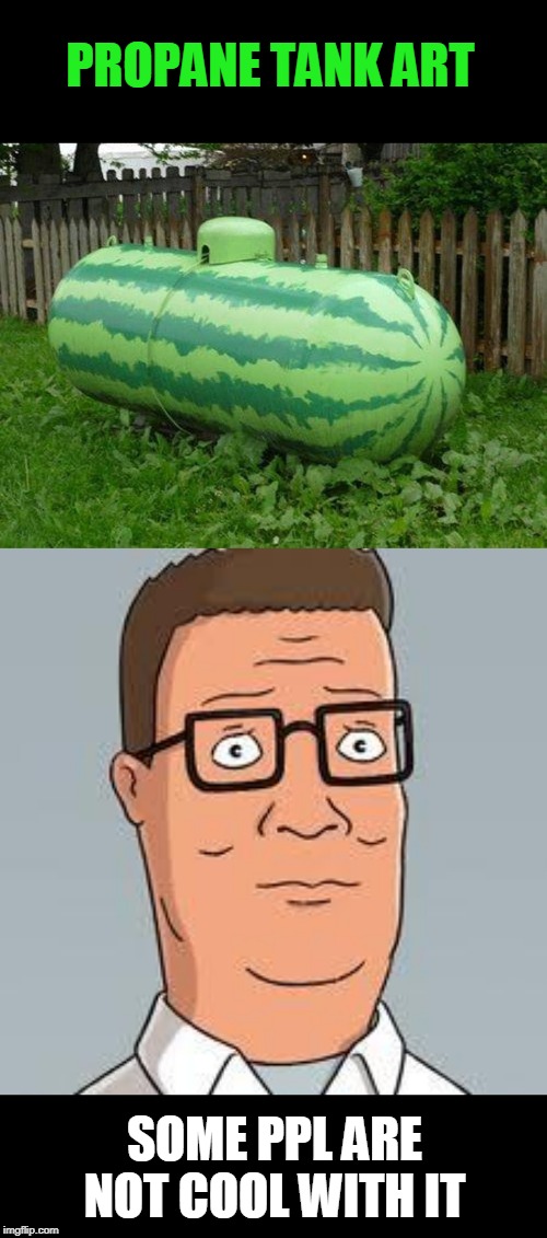 Art |  PROPANE TANK ART; SOME PPL ARE NOT COOL WITH IT | image tagged in hank hill,propane | made w/ Imgflip meme maker