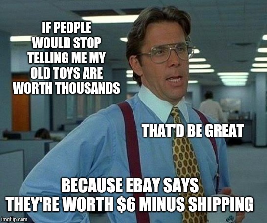 I Have One Of Those | IF PEOPLE WOULD STOP TELLING ME MY OLD TOYS ARE WORTH THOUSANDS; THAT'D BE GREAT; BECAUSE EBAY SAYS THEY'RE WORTH $6 MINUS SHIPPING | image tagged in memes,that would be great,sucks,ebay,rare,that wasnt very cash money | made w/ Imgflip meme maker