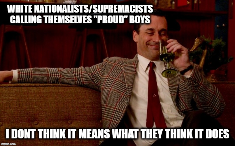 A fine spot of irony | WHITE NATIONALISTS/SUPREMACISTS CALLING THEMSELVES "PROUD" BOYS; I DONT THINK IT MEANS WHAT THEY THINK IT DOES | image tagged in memes,politics,gay pride,kkk,maga | made w/ Imgflip meme maker