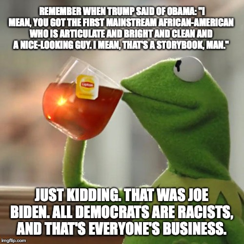 But That's None Of My Business Meme | REMEMBER WHEN TRUMP SAID OF OBAMA: "I MEAN, YOU GOT THE FIRST MAINSTREAM AFRICAN-AMERICAN WHO IS ARTICULATE AND BRIGHT AND CLEAN AND A NICE- | image tagged in memes,but thats none of my business,kermit the frog | made w/ Imgflip meme maker
