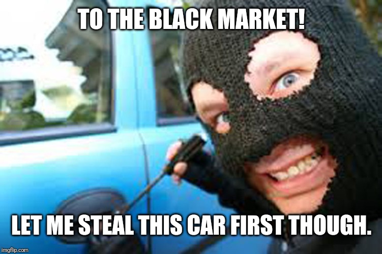 Thief | TO THE BLACK MARKET! LET ME STEAL THIS CAR FIRST THOUGH. | image tagged in thief | made w/ Imgflip meme maker