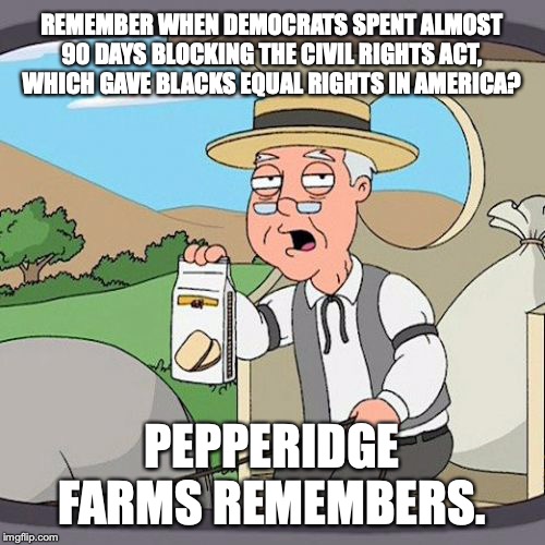 Pepperidge Farm Remembers Meme | REMEMBER WHEN DEMOCRATS SPENT ALMOST 90 DAYS BLOCKING THE CIVIL RIGHTS ACT, WHICH GAVE BLACKS EQUAL RIGHTS IN AMERICA? PEPPERIDGE FARMS REME | image tagged in memes,pepperidge farm remembers | made w/ Imgflip meme maker