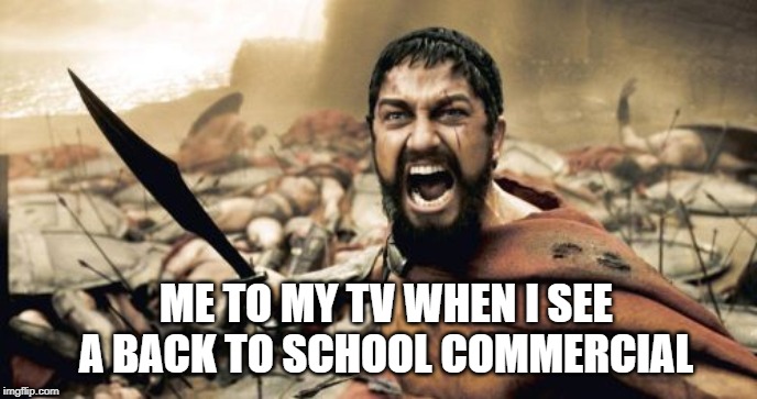Sparta Leonidas Meme | ME TO MY TV WHEN I SEE A BACK TO SCHOOL COMMERCIAL | image tagged in memes,sparta leonidas | made w/ Imgflip meme maker