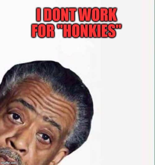 al sharpton | I DONT WORK FOR "HONKIES" | image tagged in al sharpton | made w/ Imgflip meme maker