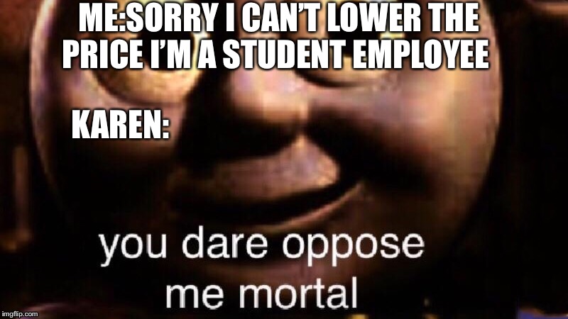 You Dare Oppose Me | ME:SORRY I CAN’T LOWER THE PRICE I’M A STUDENT EMPLOYEE; KAREN: | image tagged in you dare oppose me | made w/ Imgflip meme maker