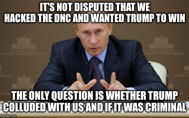 Vladimir Putin Meme | IT'S NOT DISPUTED THAT WE HACKED THE DNC AND WANTED TRUMP TO WIN THE ONLY QUESTION IS WHETHER TRUMP COLLUDED WITH US AND IF IT WAS CRIMINAL | image tagged in memes,vladimir putin | made w/ Imgflip meme maker