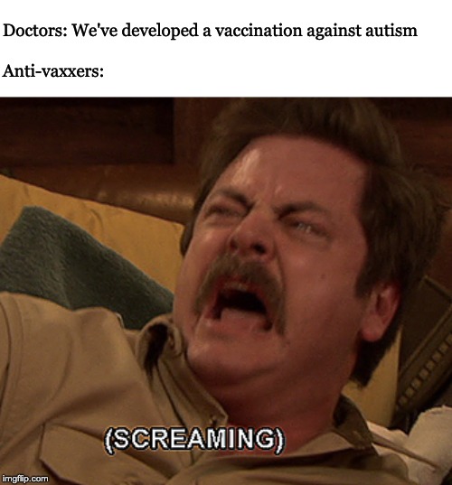 Ron Swanson screaming | Doctors: We've developed a vaccination against autism
 
Anti-vaxxers: | image tagged in ron swanson screaming | made w/ Imgflip meme maker