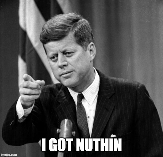 JFK | I GOT NUTHIN | image tagged in jfk | made w/ Imgflip meme maker