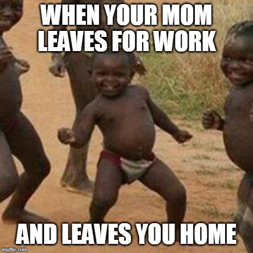 Third World Success Kid Meme | WHEN YOUR MOM LEAVES FOR WORK; AND LEAVES YOU HOME | image tagged in memes,third world success kid | made w/ Imgflip meme maker