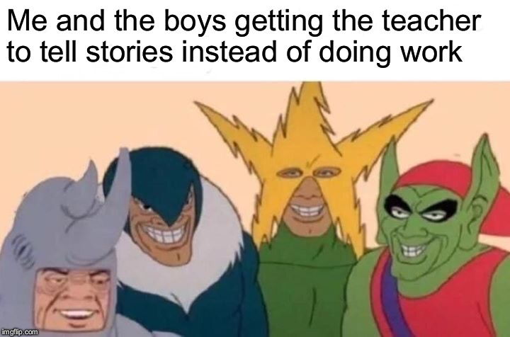 Havent posted in a while tbh | Me and the boys getting the teacher to tell stories instead of doing work | image tagged in memes,me and the boys,funny,upvotes,latest,gay | made w/ Imgflip meme maker