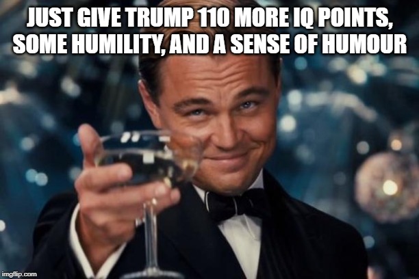 Leonardo Dicaprio Cheers Meme | JUST GIVE TRUMP 110 MORE IQ POINTS, SOME HUMILITY, AND A SENSE OF HUMOUR | image tagged in memes,leonardo dicaprio cheers | made w/ Imgflip meme maker