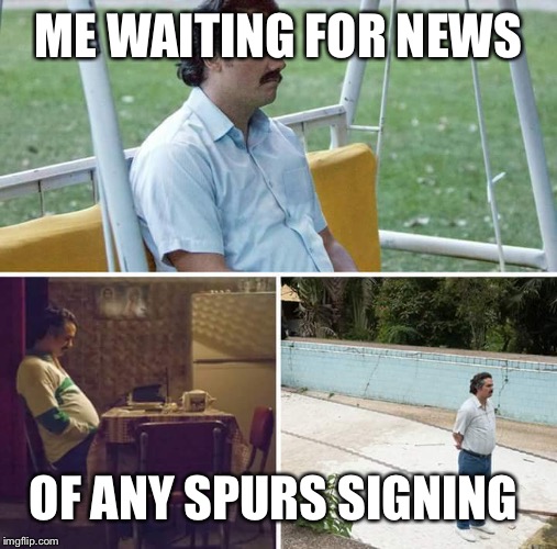 Sad Pablo Escobar | ME WAITING FOR NEWS; OF ANY SPURS SIGNING | image tagged in sad pablo escobar | made w/ Imgflip meme maker
