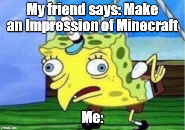 Mocking Spongebob | My friend says: Make an Impression of Minecraft; Me: | image tagged in memes,mocking spongebob | made w/ Imgflip meme maker