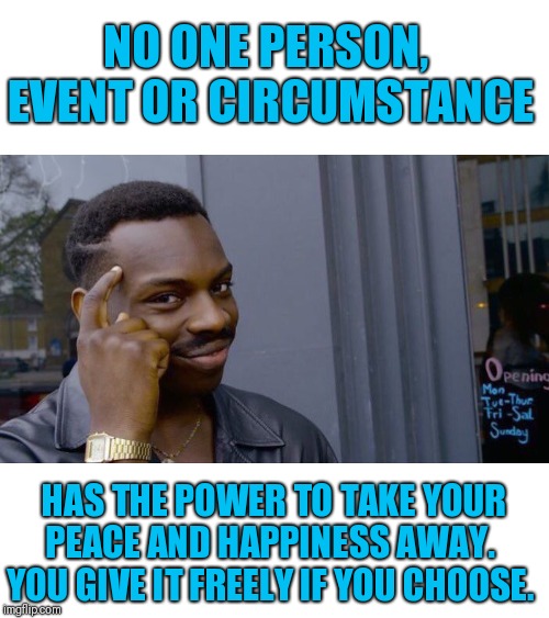 Roll Safe Think About It | NO ONE PERSON,  EVENT OR CIRCUMSTANCE; HAS THE POWER TO TAKE YOUR PEACE AND HAPPINESS AWAY.  YOU GIVE IT FREELY IF YOU CHOOSE. | image tagged in memes,roll safe think about it | made w/ Imgflip meme maker