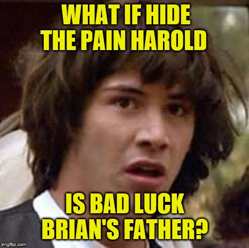Conspiracy Keanu | WHAT IF HIDE THE PAIN HAROLD; IS BAD LUCK BRIAN'S FATHER? | image tagged in memes,conspiracy keanu | made w/ Imgflip meme maker