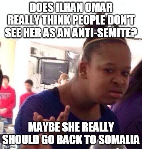 Black Girl Wat | DOES ILHAN OMAR REALLY THINK PEOPLE DON'T SEE HER AS AN ANTI-SEMITE? MAYBE SHE REALLY SHOULD GO BACK TO SOMALIA | image tagged in memes,black girl wat | made w/ Imgflip meme maker